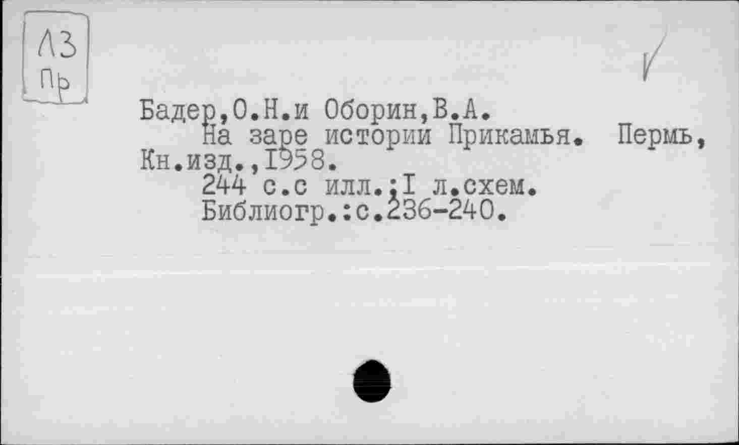 ﻿лз пь
Бадер,О.Н.и Оборин,В.А.
На заре истории Прикамья. Пермь, Кн.изд.,1958.
244 с.с илл.:1 л.схем.
Библиогр.:с.236-240.